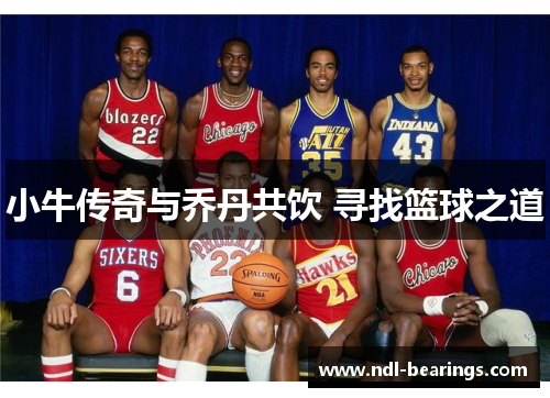 小牛传奇与乔丹共饮 寻找篮球之道