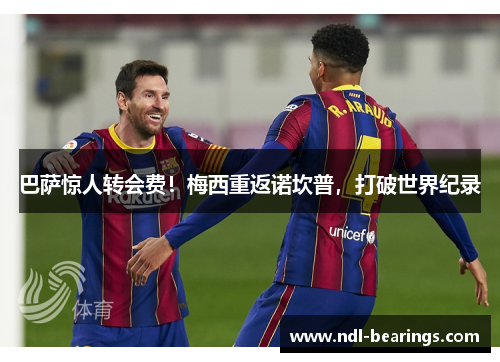 巴萨惊人转会费！梅西重返诺坎普，打破世界纪录